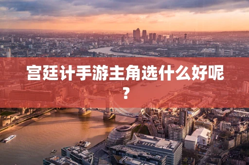 宫廷计手游主角选什么好呢？
