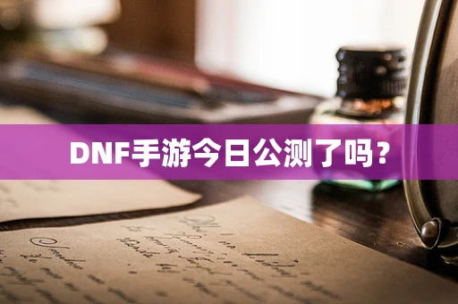 DNF手游今日公测了吗？