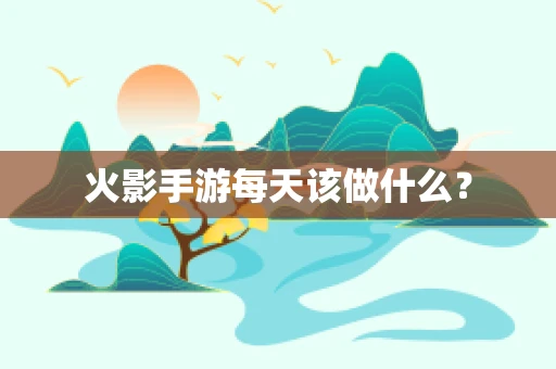 火影手游每天该做什么？