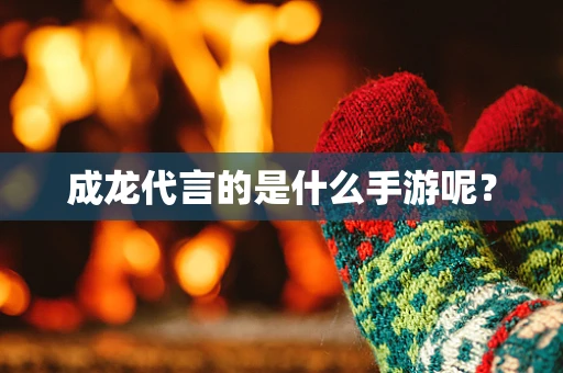 成龙代言的是什么手游呢？
