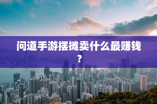 问道手游摆摊卖什么最赚钱？