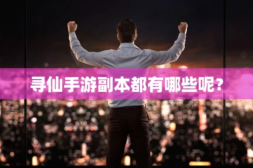 寻仙手游副本都有哪些呢？