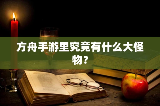 方舟手游里究竟有什么大怪物？