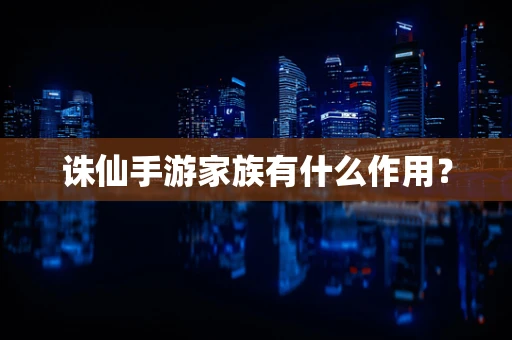 诛仙手游家族有什么作用？