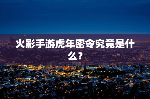 火影手游虎年密令究竟是什么？