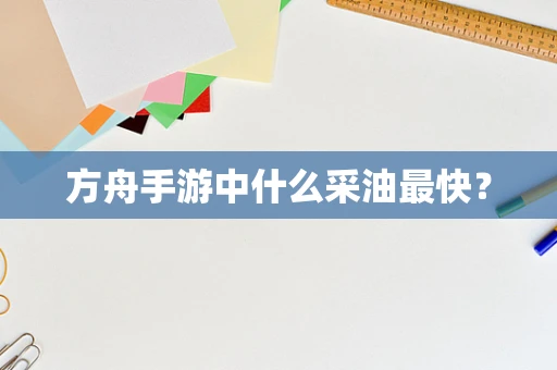 方舟手游中什么采油最快？