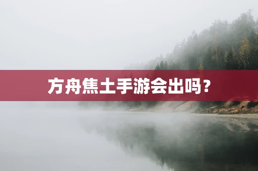 方舟焦土手游会出吗？