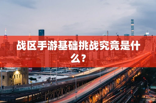 战区手游基础挑战究竟是什么？