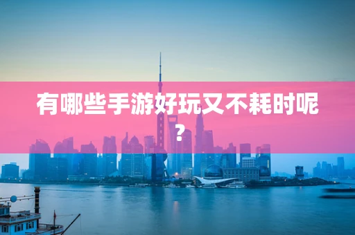 有哪些手游好玩又不耗时呢？