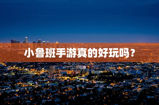 小鲁班手游真的好玩吗？