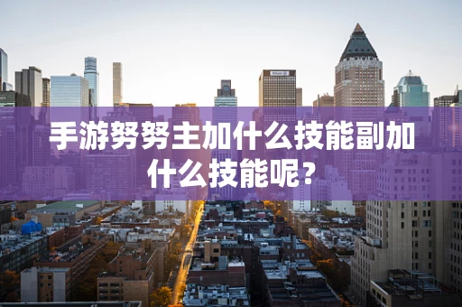 手游努努主加什么技能副加什么技能呢？