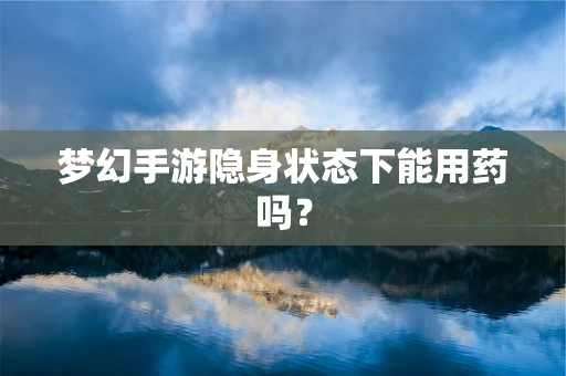 梦幻手游隐身状态下能用药吗？