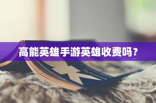 高能英雄手游英雄收费吗？