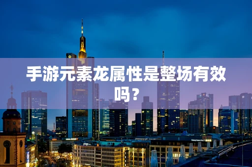 手游元素龙属性是整场有效吗？