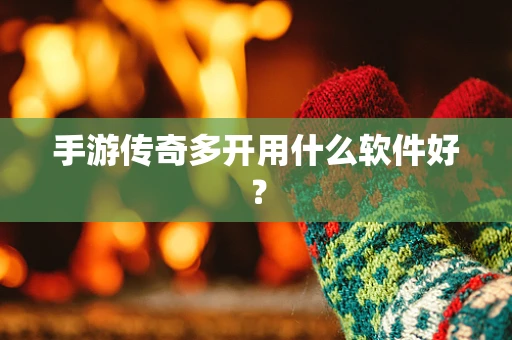 手游传奇多开用什么软件好？
