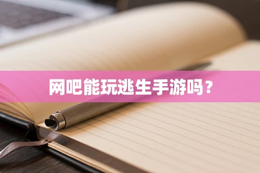 网吧能玩逃生手游吗？