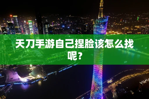 天刀手游自己捏脸该怎么找呢？