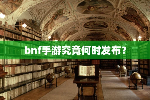 bnf手游究竟何时发布？