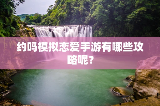约吗模拟恋爱手游有哪些攻略呢？