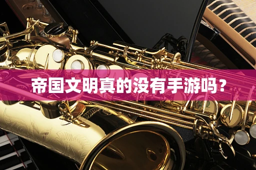 帝国文明真的没有手游吗？