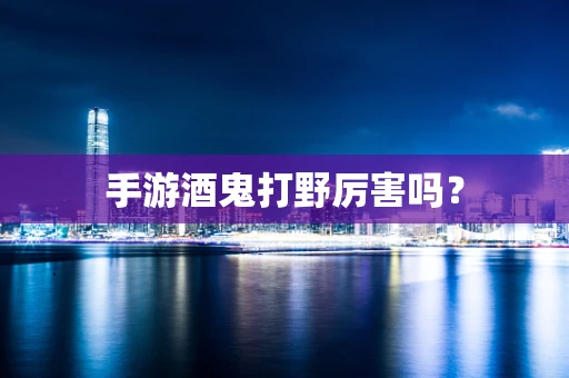 手游酒鬼打野厉害吗？