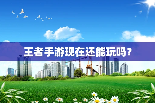 王者手游现在还能玩吗？