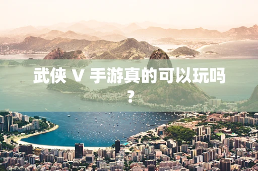 武侠 V 手游真的可以玩吗？