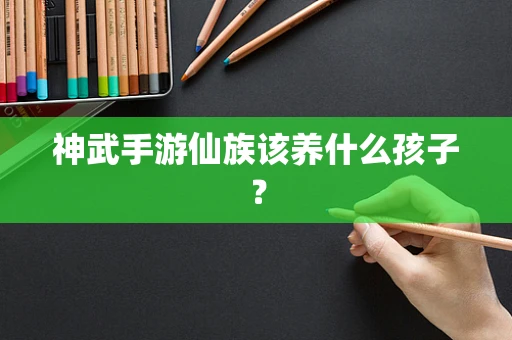 神武手游仙族该养什么孩子？