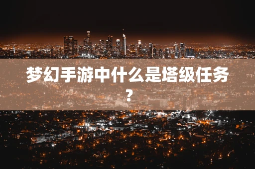 梦幻手游中什么是塔级任务？