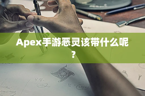 Apex手游恶灵该带什么呢？
