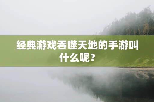 经典游戏吞噬天地的手游叫什么呢？