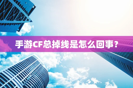 手游CF总掉线是怎么回事？