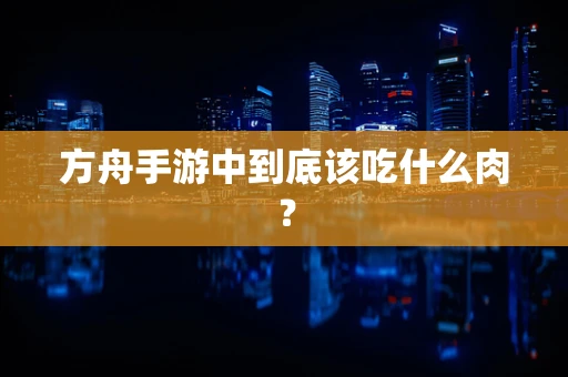 方舟手游中到底该吃什么肉？