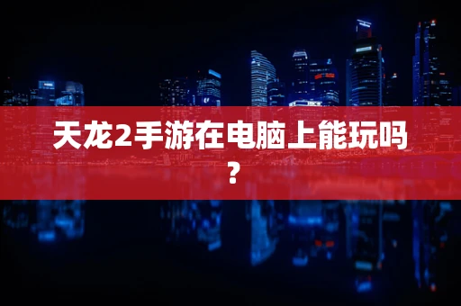 天龙2手游在电脑上能玩吗？