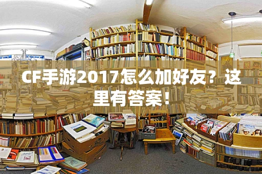 CF手游2017怎么加好友？这里有答案！