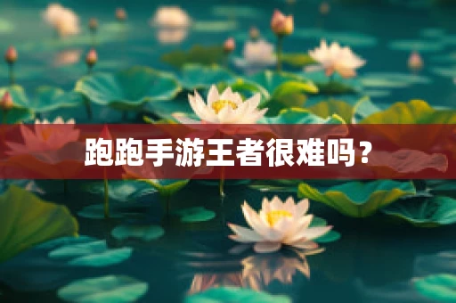 跑跑手游王者很难吗？