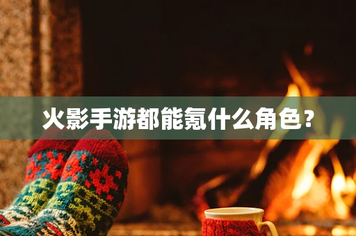 火影手游都能氪什么角色？