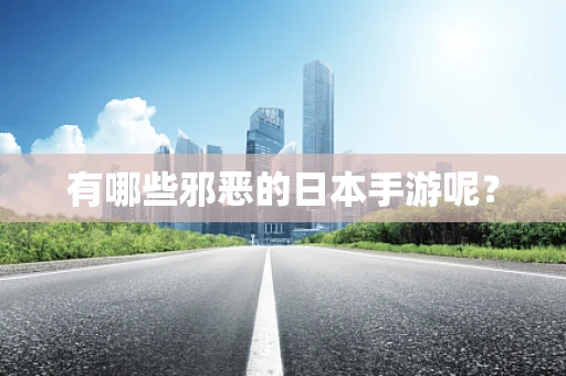 有哪些邪恶的日本手游呢？