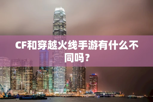 CF和穿越火线手游有什么不同吗？