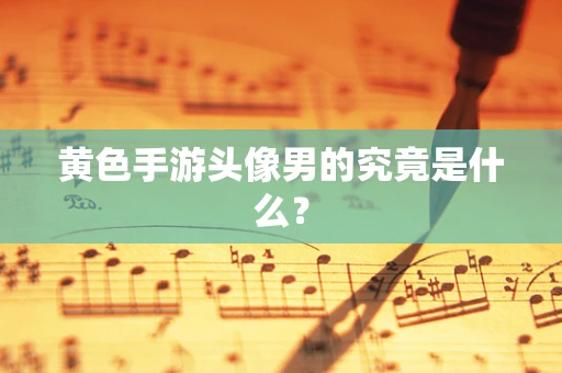 黄色手游头像男的究竟是什么？