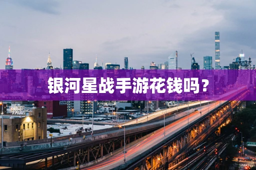 银河星战手游花钱吗？
