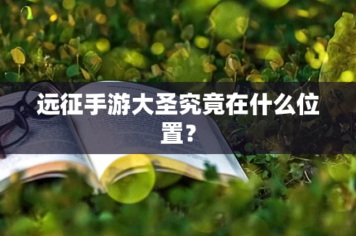 远征手游大圣究竟在什么位置？
