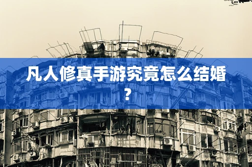 凡人修真手游究竟怎么结婚？
