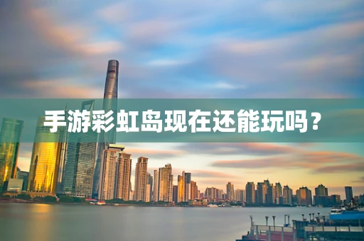 手游彩虹岛现在还能玩吗？
