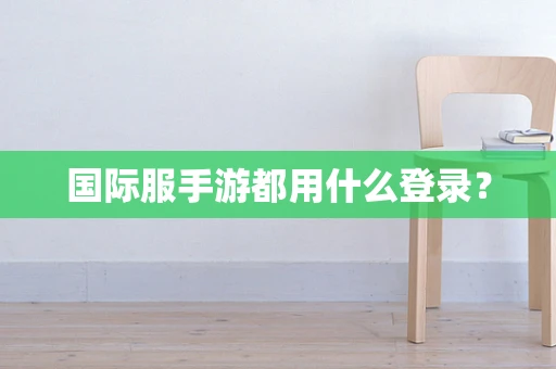 国际服手游都用什么登录？