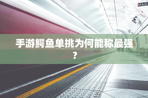 手游鳄鱼单挑为何能称最强？