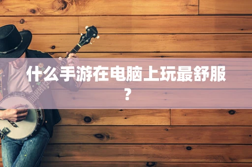 什么手游在电脑上玩最舒服？