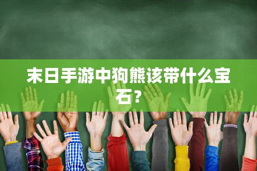 末日手游中狗熊该带什么宝石？