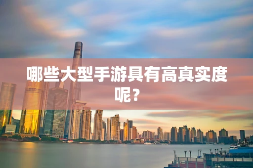 哪些大型手游具有高真实度呢？