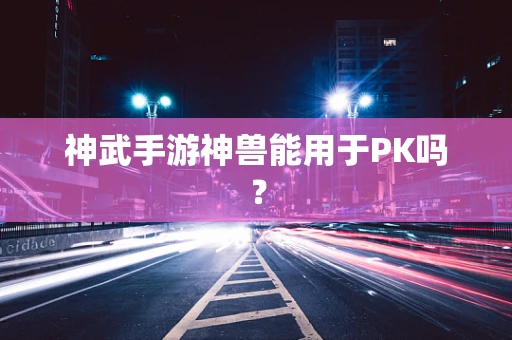 神武手游神兽能用于PK吗？
